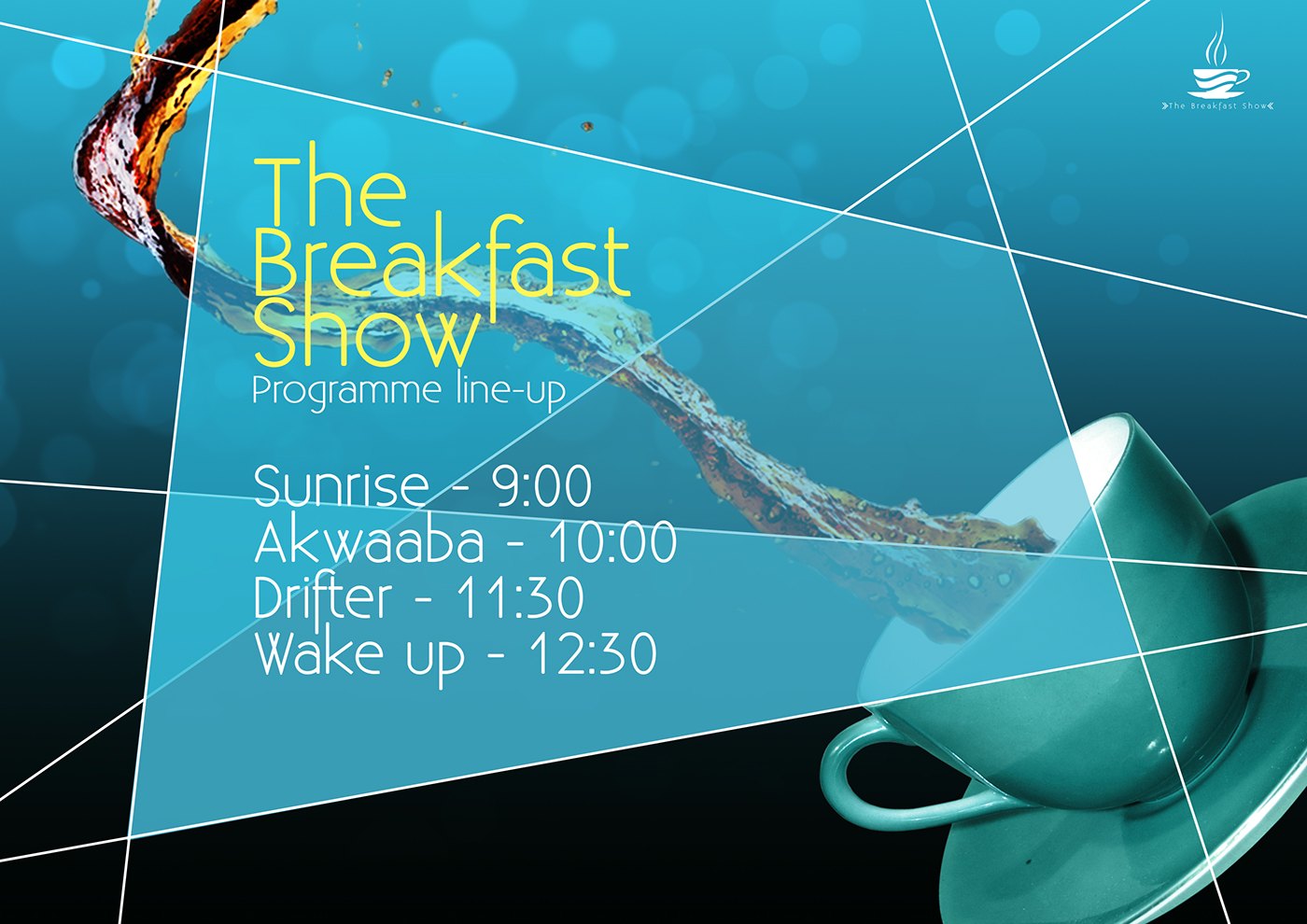 Programme line-up card on deep teal: a splash of coffee arcing into a cup at the right, thin white diagonal rules, and the text The Breakfast Show, Programme line-up, then Sunrise 9:00, Akwaaba 10:00, Drifter 11:30 and Wake up 12:30.